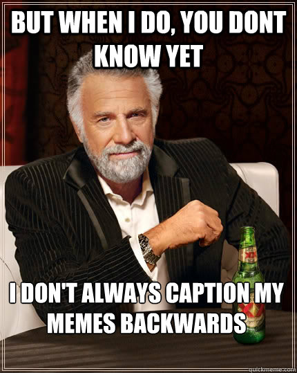 But when I do, you dont know yet I don't always caption my memes backwards  The Most Interesting Man In The World