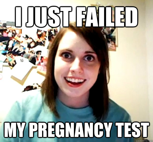 I just failed my pregnancy test  Overly Attached Girlfriend