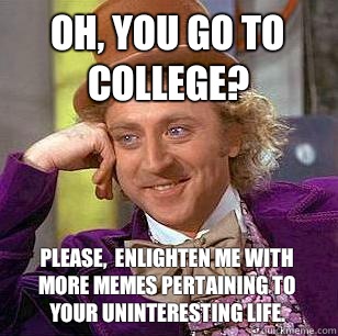 Oh, you go to college? Please,  enlighten me with more memes pertaining to your uninteresting life.  Condescending Wonka