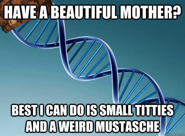 have a beautiful mother? best i can do is small titties and a weird mustasche  Scumbag Genetics