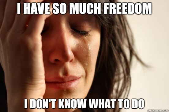 I have so much freedom I don't know what to do  First World Problems