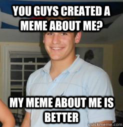 you guys created a meme about me? my meme about me is better  