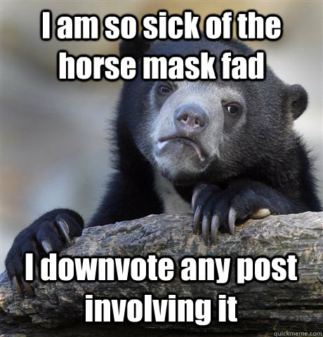 I am so sick of the horse mask fad I downvote any post involving it  Confession Bear