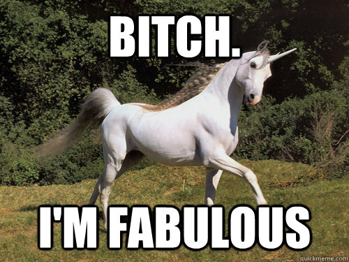 BITCH. I'M FABULOUS  Upvoting unicorn