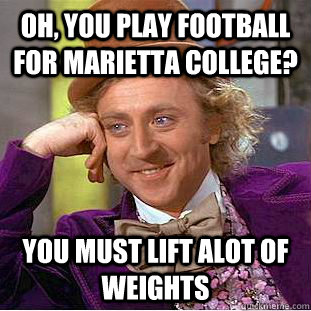 Oh, you play football for Marietta College? You must lift alot of weights - Oh, you play football for Marietta College? You must lift alot of weights  Condescending Wonka
