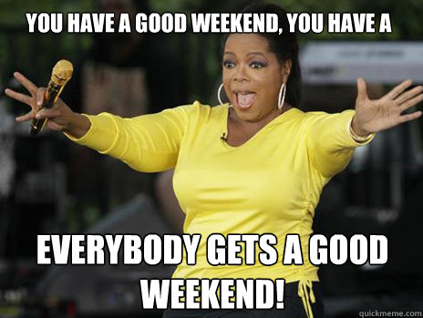 you have a good weekend, you have a good weekend everybody gets a good weekend!  Oprah Loves Ham