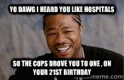 Yo dawg i heard you like Hospitals So the cops drove you to one , on your 21st birthday  