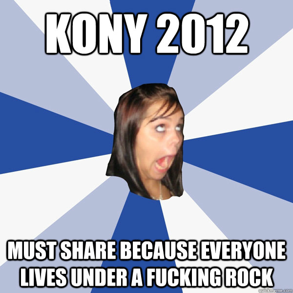 KONY 2012 MUST SHARE BECAUSE EVERYONE LIVES UNDER A FUCKING ROCK  Annoying Facebook Girl