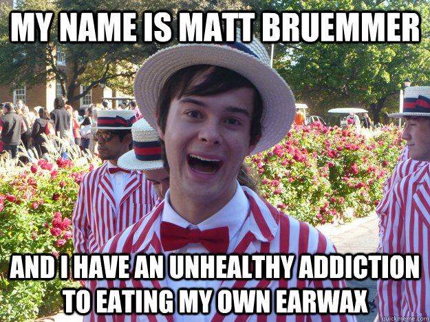 My name is matt bruemmer And i have an unhealthy addiction to eating my own earwax  