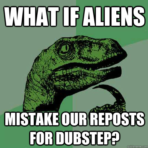 What if aliens mistake our reposts for dubstep?  Philosoraptor