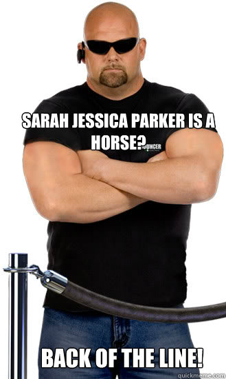 Sarah jessica parker is a horse? Back of the line!  rnew Bouncer