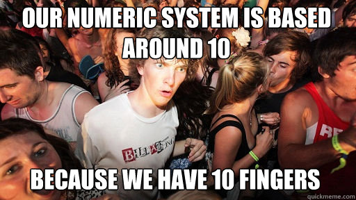 Our numeric system is based around 10
 because we have 10 fingers  Sudden Clarity Clarence