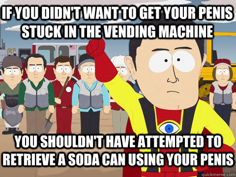 if you didn't want to get your penis stuck in the vending machine you shouldn't have attempted to retrieve a soda can using your penis  Captain Hindsight