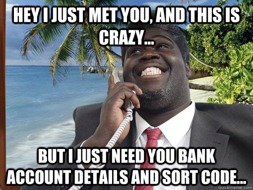 Hey i just met you, and this is crazy... but i just need you bank account details and sort code...  George Fonejacker