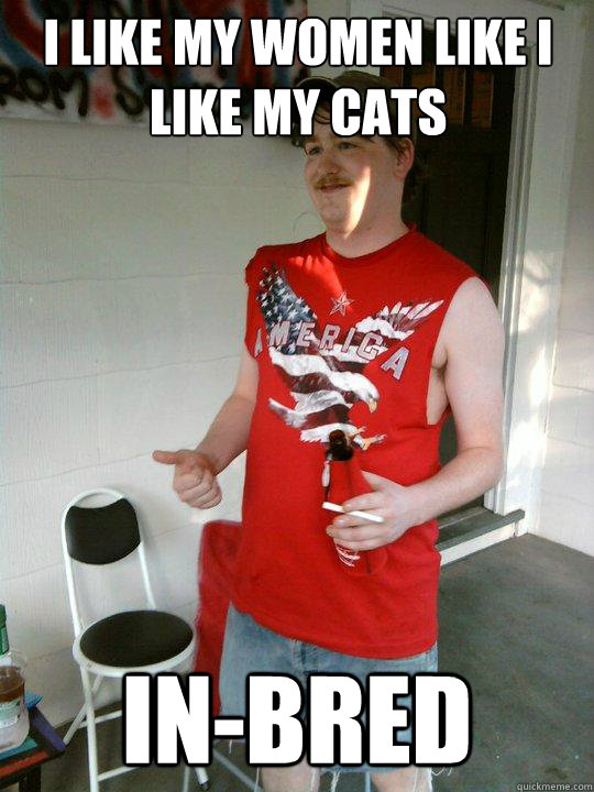 I like my women like i like my cats in-bred  Redneck Randal