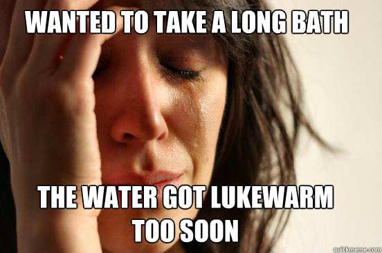 Wanted to take a long bath the water got lukewarm
too soon  First World Problems