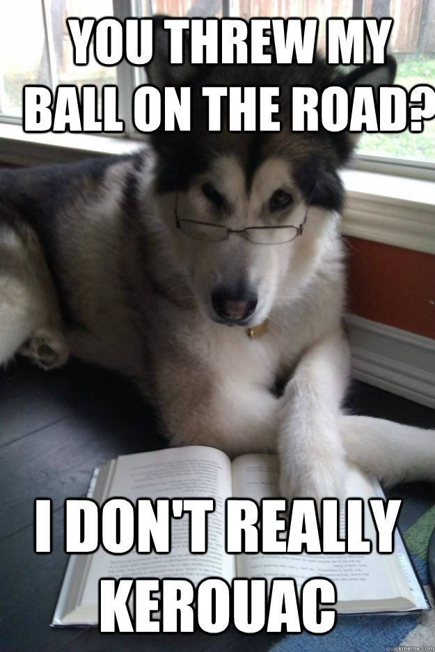 You threw my ball On the Road? I don't really Kerouac  Condescending Literary Pun Dog