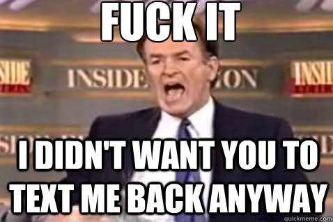 fuck it I didn't want you to text me back anyway  Fuck It Bill OReilly