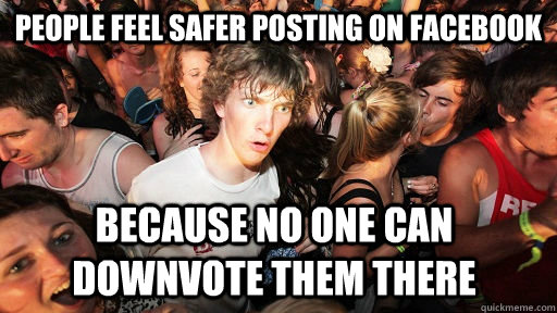 people feel safer posting on facebook Because no one can downvote them there  Sudden Clarity Clarence