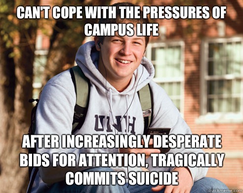 Can't cope with the pressures of campus life After increasingly desperate bids for attention, tragically commits suicide   College Freshman