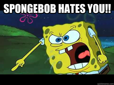 SPONGEBOB HATES YOU!!   Angry Spongebob