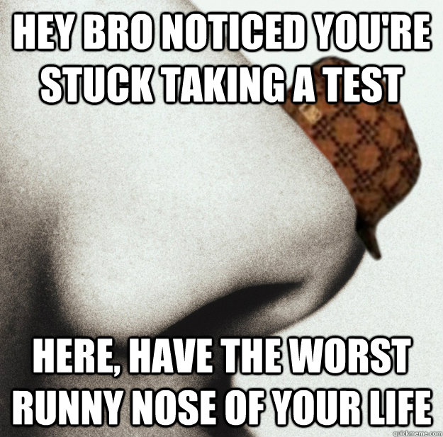 Hey bro noticed you're stuck taking a test  here, have the worst runny nose of your life - Hey bro noticed you're stuck taking a test  here, have the worst runny nose of your life  Scumbag nose