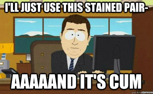 I'LL JUST USE THIS STAINED PAIR- AAAAAND IT'S CUM  anditsgone