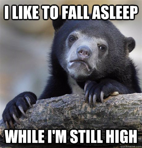 I like to fall asleep  While I'm still high   Confession Bear