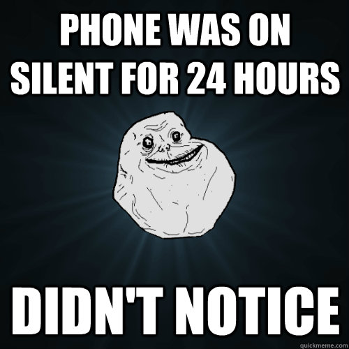 Phone was on silent for 24 hours Didn't notice  Forever Alone