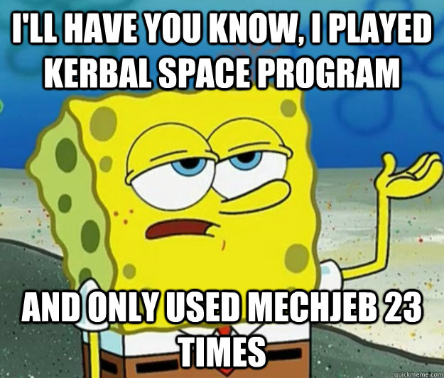 I'll have you know, i played kerbal space program And only used MechJeb 23 times  Tough Spongebob
