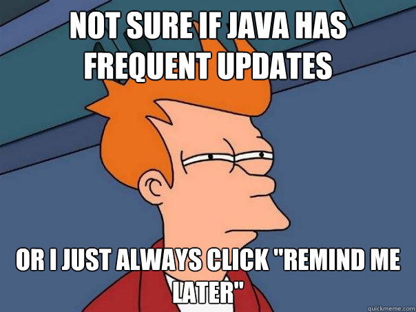 Not sure if Java has frequent updates Or I just always click 