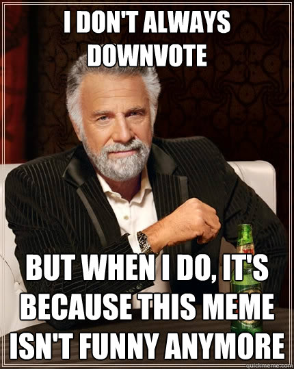 I don't always downvote But when I do, it's because this meme isn't funny anymore - I don't always downvote But when I do, it's because this meme isn't funny anymore  The Most Interesting Man In The World