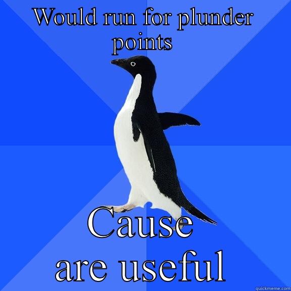 WOULD RUN FOR PLUNDER POINTS CAUSE ARE USEFUL Socially Awkward Penguin