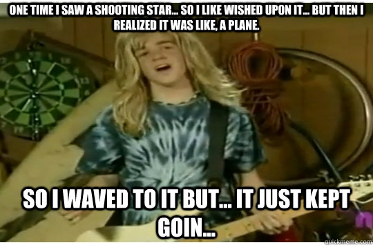 One time I saw a shooting star... so I like wished upon it... but then I realized it was like, a plane. So I waved to it but... it just kept goin... - One time I saw a shooting star... so I like wished upon it... but then I realized it was like, a plane. So I waved to it but... it just kept goin...  Totally Kyle