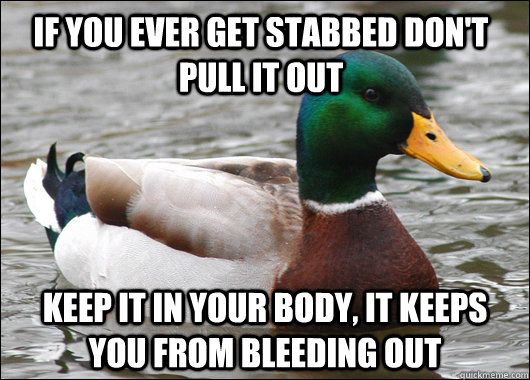 If you ever get stabbed don't pull it out keep it in your body, it keeps you from bleeding out   Actual Advice Mallard