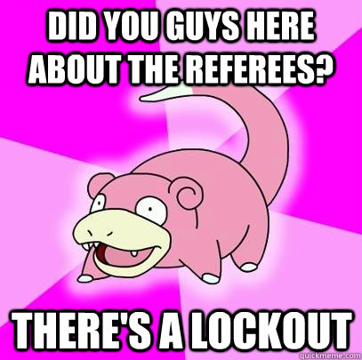 Did you guys here about the referees? There's a lockout  Slowpoke