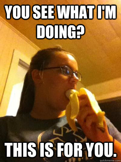 You see what I'm doing? This is for you.  