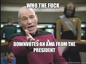 Who the fuck Downvotes an AMA from the president
  Annoyed Picard