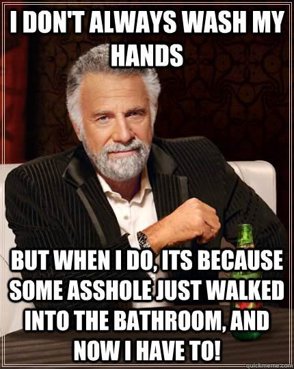 I don't always wash my hands  but when I do, its because some asshole just walked into the bathroom, and now I have to!  The Most Interesting Man In The World