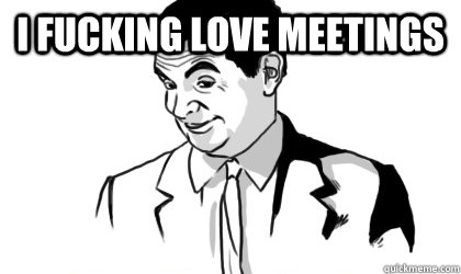 I fucking love meetings   if you know what i mean