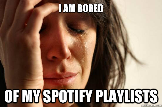 I AM BORED OF MY SPOTIFY PLAYLISTS  First World Problems