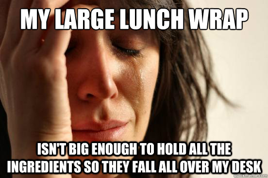My large lunch wrap  isn't big enough to hold all the ingredients so they fall all over my desk  First World Problems