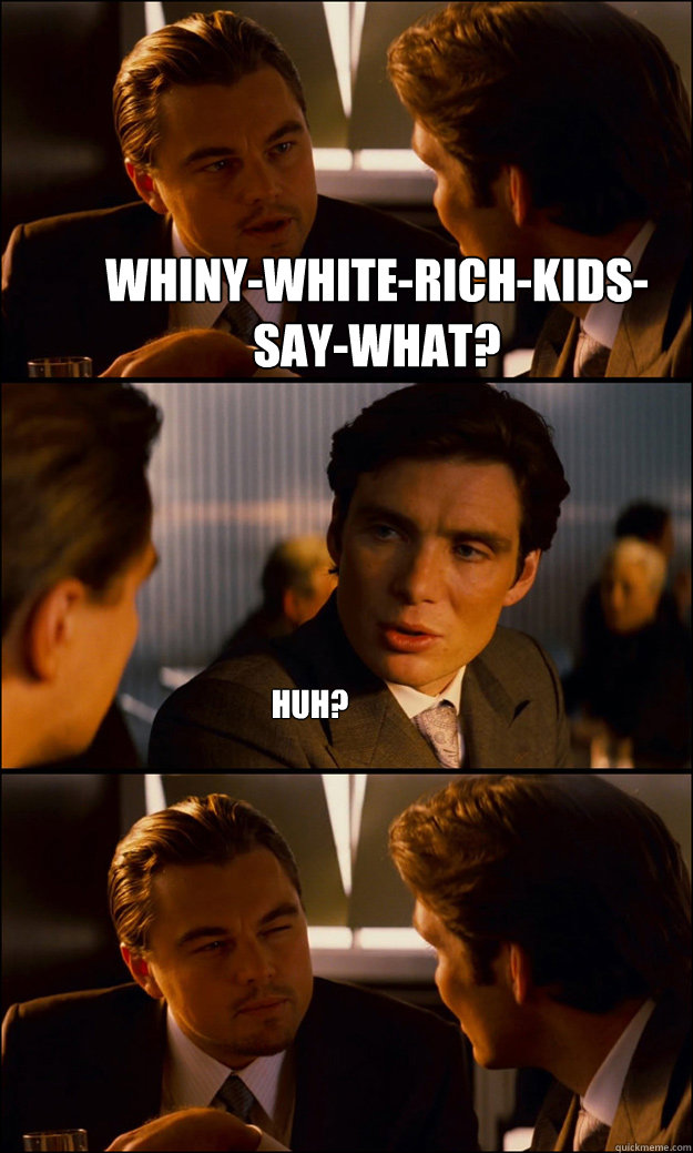 Whiny-White-Rich-Kids-Say-What? Huh? - Whiny-White-Rich-Kids-Say-What? Huh?  Inception