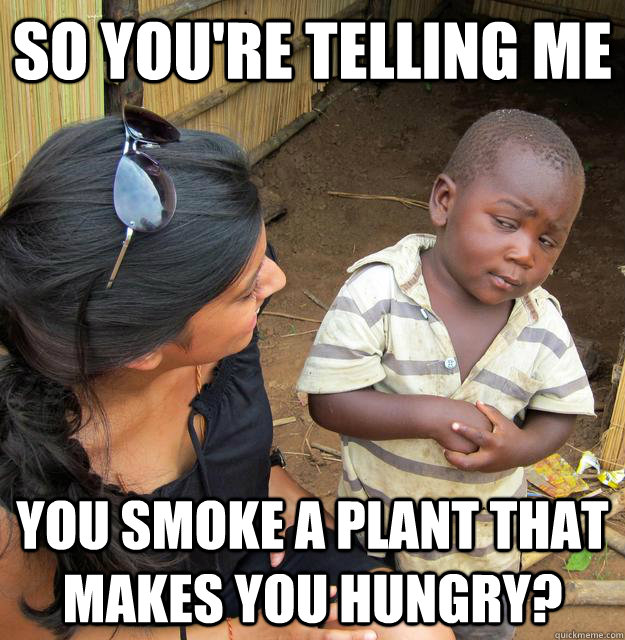 So you're telling me you smoke a plant that makes you hungry?  Skeptical Third World Child