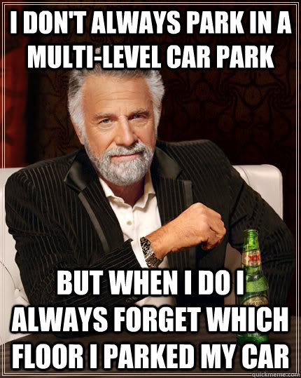 I don't always park in a multi-level car park but when I do I always forget which floor i parked my car  The Most Interesting Man In The World