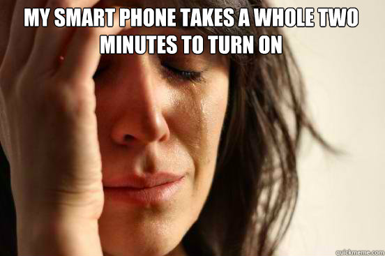 My smart phone takes a whole two minutes to turn on   First World Problems