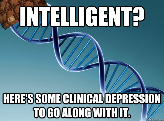 Intelligent? Here's some clinical depression to go along with it.  Scumbag Genetics