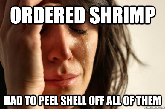 Ordered Shrimp Had to peel shell off all of them  First World Problems