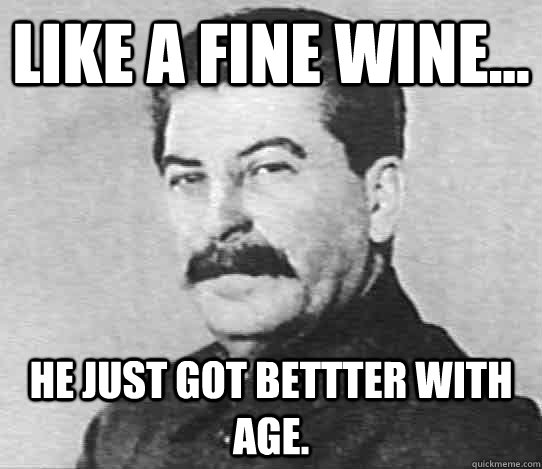 like a fine wine... he just got bettter with age.  scumbag stalin