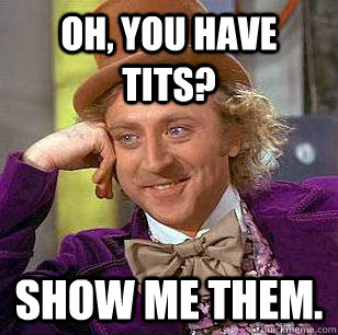 oh, you have tits? show me them. - oh, you have tits? show me them.  Condescending Wonka